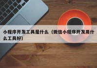 小程序開發(fā)工具是什么（微信小程序開發(fā)用什么工具好）