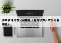 游戲軟件開發(fā)公司排名（游戲軟件開發(fā)公司有哪些）