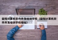 益陽計算機軟件開發(fā)培訓(xùn)學(xué)校（益陽計算機軟件開發(fā)培訓(xùn)學(xué)校地址）