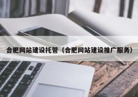 合肥網(wǎng)站建設托管（合肥網(wǎng)站建設推廣服務）