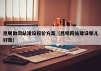 昆明做網(wǎng)站建設(shè)報價方案（昆明網(wǎng)站建設(shè)哪兒好薇）