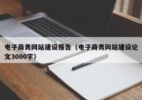 電子商務(wù)網(wǎng)站建設(shè)報(bào)告（電子商務(wù)網(wǎng)站建設(shè)論文3000字）