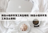 微信小程序開發(fā)工具在哪找（微信小程序開發(fā)工具怎么使用）