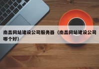 南昌網(wǎng)站建設(shè)公司服務(wù)器（南昌網(wǎng)站建設(shè)公司哪個好）