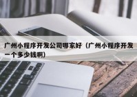 廣州小程序開發(fā)公司哪家好（廣州小程序開發(fā)一個多少錢啊）