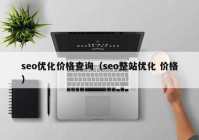 seo優(yōu)化價格查詢（seo整站優(yōu)化 價格）