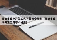 微信小程序開發(fā)工具下載哪個版本（微信小程序開發(fā)工具哪個好用）