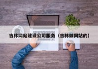 吉林網站建設公司服務（吉林做網站的）