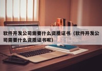 軟件開發(fā)公司需要什么資質(zhì)證書（軟件開發(fā)公司需要什么資質(zhì)證書呢）