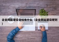 企業(yè)網(wǎng)站建設(shè)目標有什么（企業(yè)網(wǎng)站建設(shè)規(guī)劃）