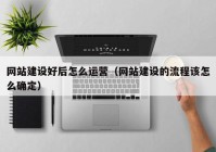 網(wǎng)站建設好后怎么運營（網(wǎng)站建設的流程該怎么確定）