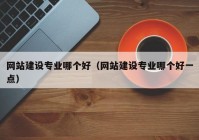 網(wǎng)站建設(shè)專業(yè)哪個好（網(wǎng)站建設(shè)專業(yè)哪個好一點(diǎn)）