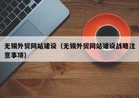 無錫外貿(mào)網(wǎng)站建設(shè)（無錫外貿(mào)網(wǎng)站建設(shè)戰(zhàn)略注意事項(xiàng)）