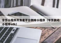 字節(jié)小程序開發(fā)者平臺刪除小程序（字節(jié)跳動小程序sdk）