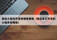 微信小程序開發(fā)有哪些要做（微信自己開發(fā)的小程序有哪些）