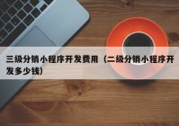 三級(jí)分銷小程序開發(fā)費(fèi)用（二級(jí)分銷小程序開發(fā)多少錢）