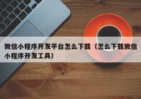 微信小程序開發(fā)平臺怎么下載（怎么下載微信小程序開發(fā)工具）