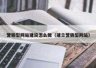 營銷型網(wǎng)站建設(shè)怎么做（建立營銷型網(wǎng)站）